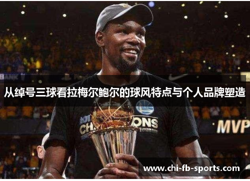 从绰号三球看拉梅尔鲍尔的球风特点与个人品牌塑造 从绰号三球看拉梅尔鲍尔的球风特点与个人品牌塑造