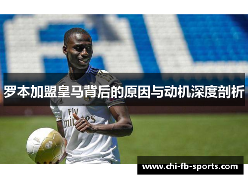 罗本加盟皇马背后的原因与动机深度剖析 罗本加盟皇马背后的原因与动机深度剖析