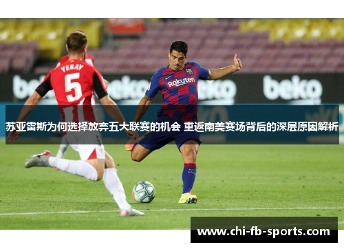 苏亚雷斯为何选择放弃五大联赛的机会 重返南美赛场背后的深层原因解析