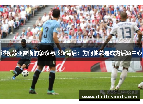 透视苏亚雷斯的争议与质疑背后:为何他总是成为话题中心 透视苏亚雷斯的争议与质疑背后:为何他总是成为话题中心