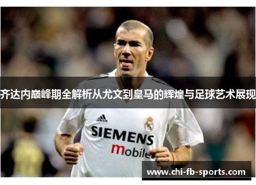 齐达内巅峰期全解析从尤文到皇马的辉煌与足球艺术展现