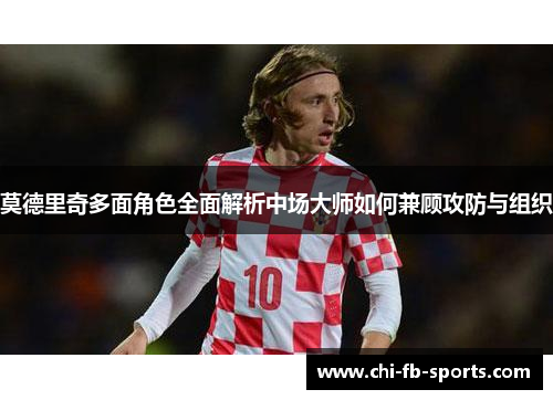 莫德里奇多面角色全面解析中场大师如何兼顾攻防与组织