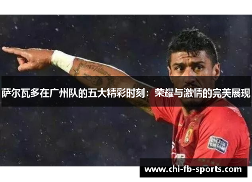 萨尔瓦多在广州队的五大精彩时刻：荣耀与激情的完美展现