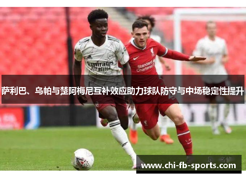 萨利巴、乌帕与楚阿梅尼互补效应助力球队防守与中场稳定性提升