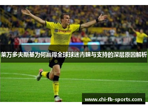 莱万多夫斯基为何赢得全球球迷青睐与支持的深层原因解析