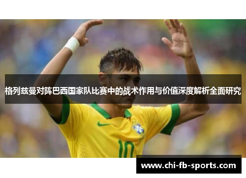 格列兹曼对阵巴西国家队比赛中的战术作用与价值深度解析全面研究 格列兹曼对阵巴西国家队比赛中的战术作用与价值深度解析全面研究