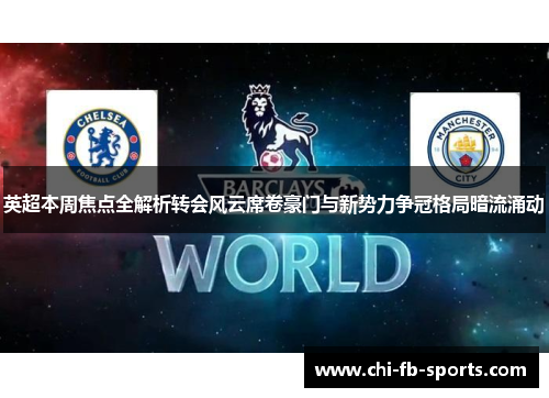 英超本周焦点全解析转会风云席卷豪门与新势力争冠格局暗流涌动