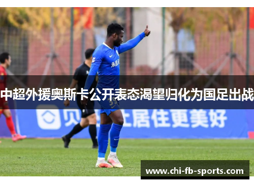 中超外援奥斯卡公开表态渴望归化为国足出战