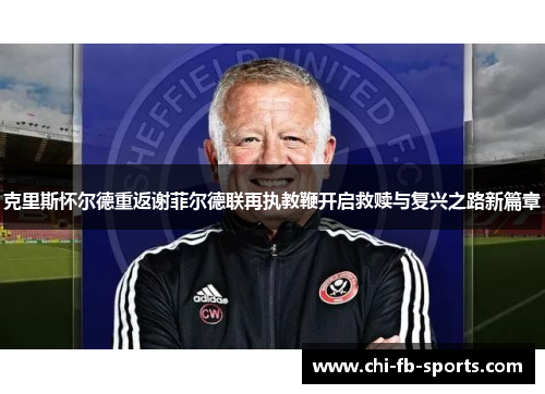 克里斯怀尔德重返谢菲尔德联再执教鞭开启救赎与复兴之路新篇章 克里斯怀尔德重返谢菲尔德联再执教鞭开启救赎与复兴之路新篇章