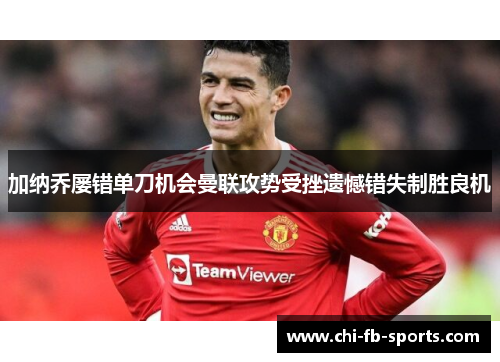 加纳乔屡错单刀机会曼联攻势受挫遗憾错失制胜良机 加纳乔屡错单刀机会曼联攻势受挫遗憾错失制胜良机