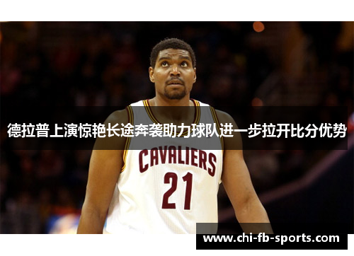 德拉普上演惊艳长途奔袭助力球队进一步拉开比分优势 德拉普上演惊艳长途奔袭助力球队进一步拉开比分优势