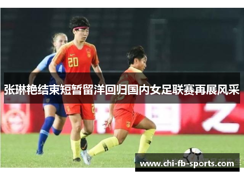 张琳艳结束短暂留洋回归国内女足联赛再展风采 张琳艳结束短暂留洋回归国内女足联赛再展风采