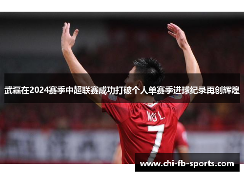 武磊在2024赛季中超联赛成功打破个人单赛季进球纪录再创辉煌