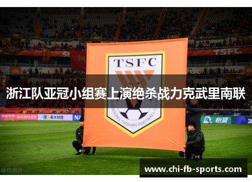浙江队亚冠小组赛上演绝杀战力克武里南联