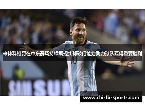 米林科维奇在中东赛场持续展现头球破门能力助力球队赢得重要胜利 米林科维奇在中东赛场持续展现头球破门能力助力球队赢得重要胜利