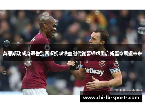 莫耶斯功成身退告别西汉姆联铁血时代谢幕锤帮重启新篇章展望未来 莫耶斯功成身退告别西汉姆联铁血时代谢幕锤帮重启新篇章展望未来