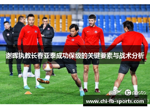 谢晖执教长春亚泰成功保级的关键要素与战术分析