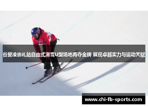谷爱凌崇礼站自由式滑雪U型场地再夺金牌 展现卓越实力与运动天赋