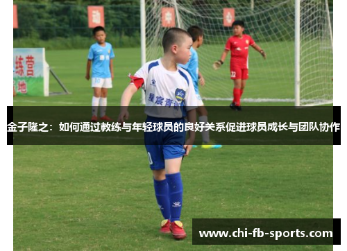金子隆之：如何通过教练与年轻球员的良好关系促进球员成长与团队协作