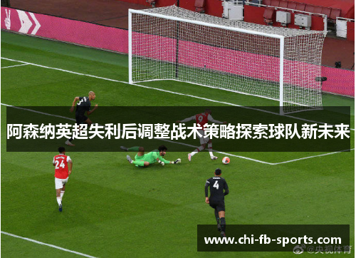 阿森纳英超失利后调整战术策略探索球队新未来 阿森纳英超失利后调整战术策略探索球队新未来